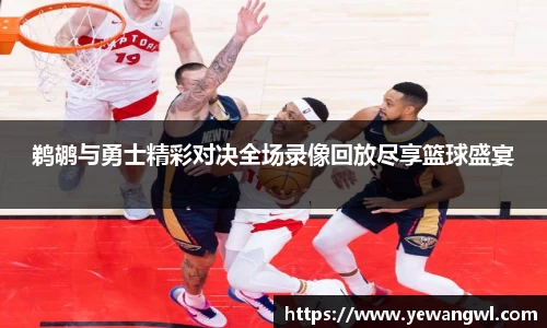 鹈鹕与勇士精彩对决全场录像回放尽享篮球盛宴