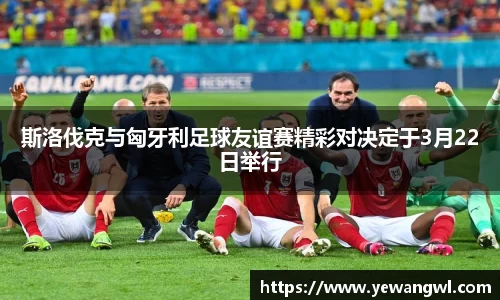 斯洛伐克与匈牙利足球友谊赛精彩对决定于3月22日举行