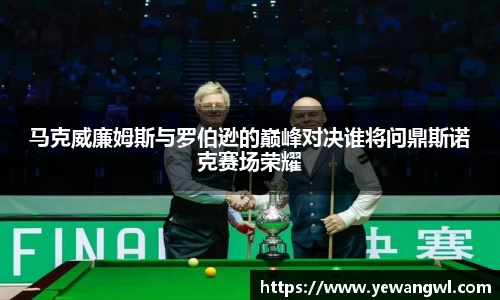 马克威廉姆斯与罗伯逊的巅峰对决谁将问鼎斯诺克赛场荣耀